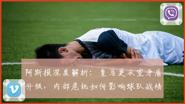 阿斯报深度解析：皇马更衣室矛盾升级，内部危机如何影响球队战绩？