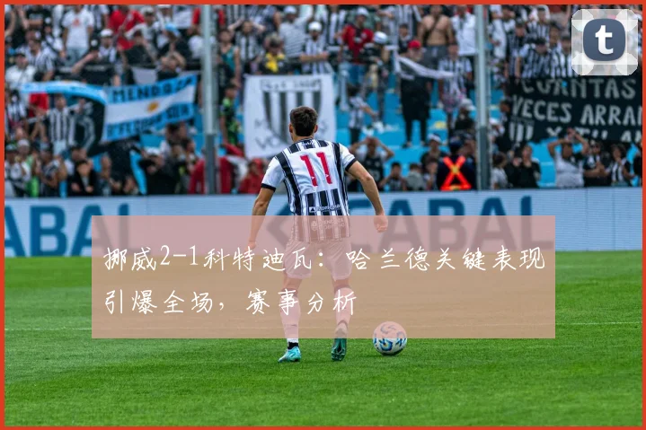 挪威2-1科特迪瓦：哈兰德关键表现引爆全场，赛事分析