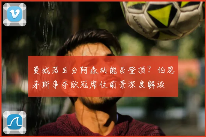 曼城若丢分阿森纳能否登顶？伯恩茅斯争夺欧冠席位前景深度解读