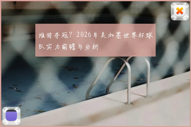 谁将夺冠?2026年美加墨世界杯球队实力前瞻与分析