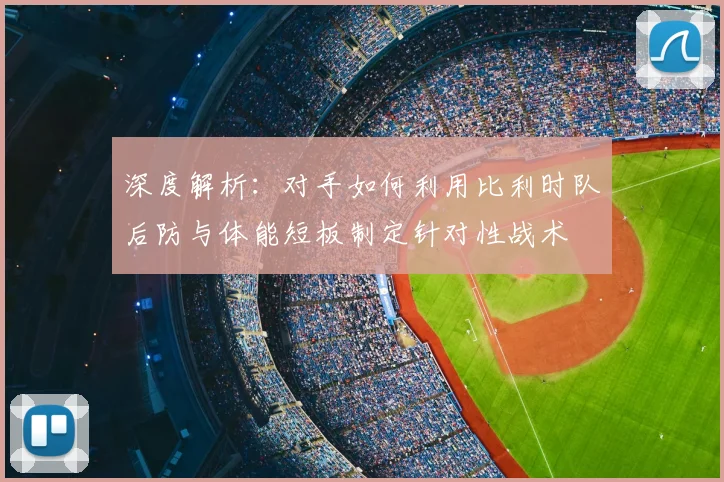 深度解析：对手如何利用比利时队后防与体能短板制定针对性战术