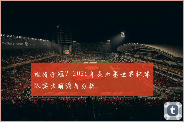 谁将夺冠？2026年美加墨世界杯球队实力前瞻与分析