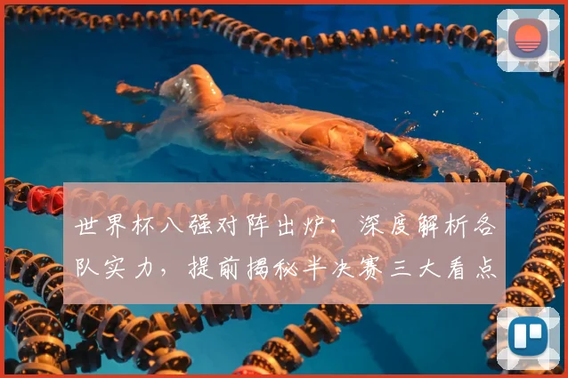 世界杯八强对阵出炉：深度解析各队实力，提前揭秘半决赛三大看点