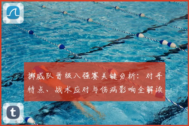 挪威队晋级八强赛关键分析：对手特点、战术应对与伤病影响全解读