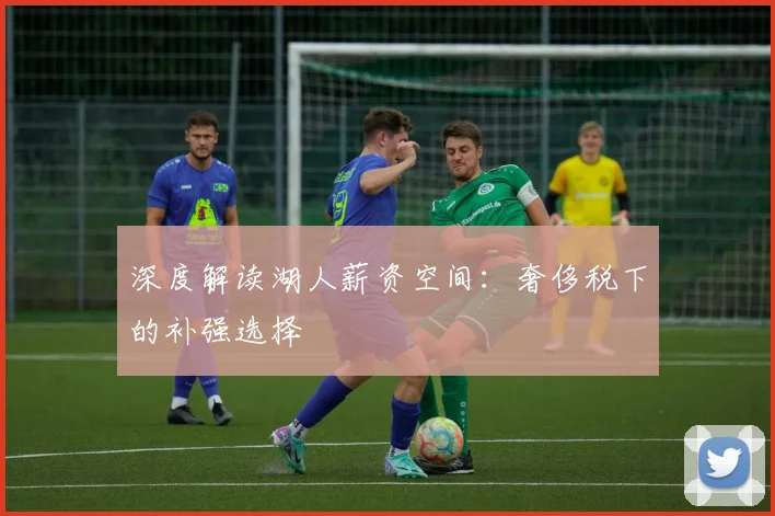 深度解读湖人薪资空间:奢侈税下的补强选择