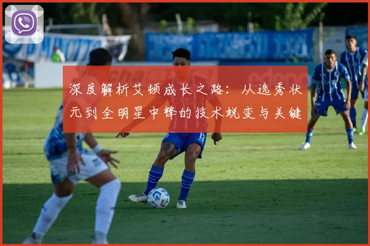 深度解析艾顿成长之路：从选秀状元到全明星中锋的技术蜕变与关键因素