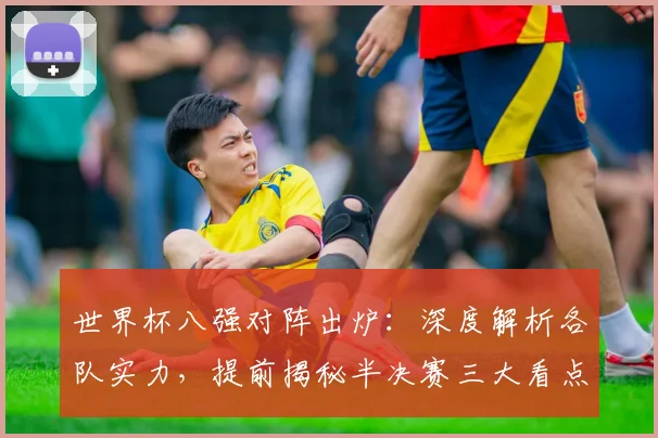 世界杯八强对阵出炉：深度解析各队实力，提前揭秘半决赛三大看点